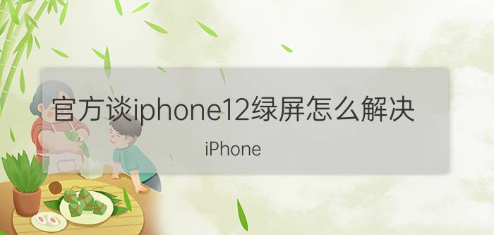 官方谈iphone12绿屏怎么解决 iPhone 12绿屏问题解决方法